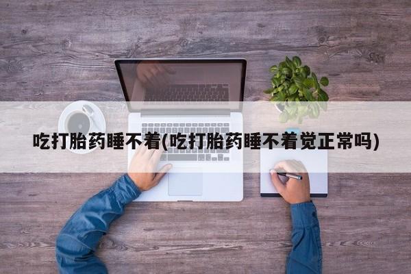 打胎药正品专卖微信吃打胎药睡不着(吃打胎药睡不着觉正常吗)