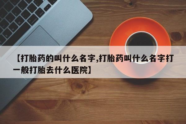 打胎药正品专卖微信【打胎药的叫什么名字,打胎药叫什么名字打一般打胎去什么医院】