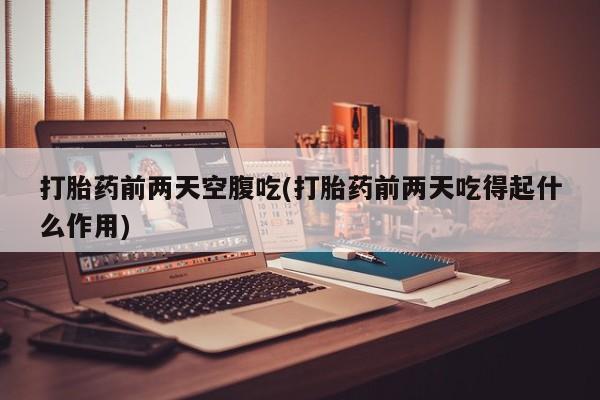 打胎药正品专卖微信打胎药前两天空腹吃(打胎药前两天吃得起什么作用)