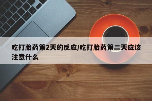 打胎药正品专卖微信吃打胎药第2天的反应/吃打胎药第二天应该注意什么