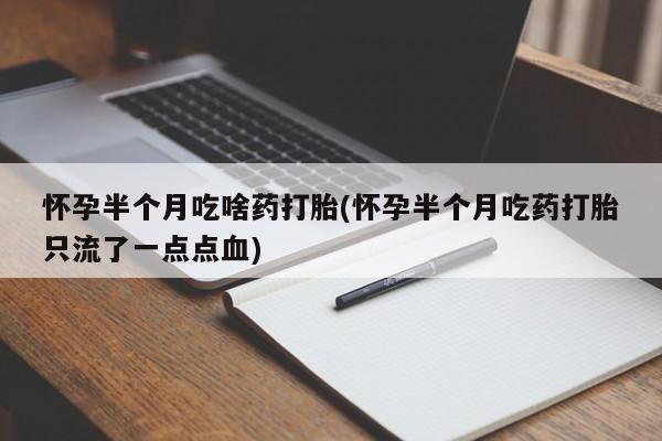 打胎药正品专卖微信怀孕半个月吃啥药打胎(怀孕半个月吃药打胎只流了一点点血)