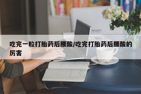 打胎药正品专卖微信吃完一粒打胎药后腰酸/吃完打胎药后腰酸的厉害