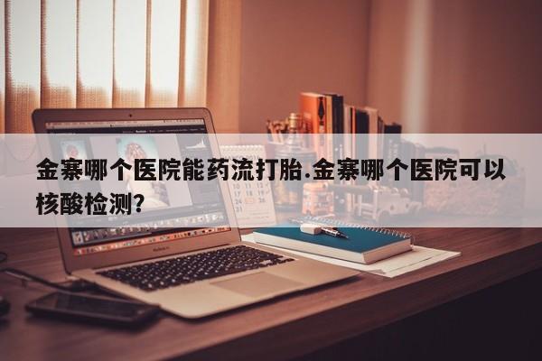 打胎药正品专卖微信金寨哪个医院能药流打胎.金寨哪个医院可以核酸检测？