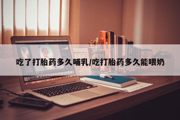 打胎药正品专卖微信吃了打胎药多久哺乳/吃打胎药多久能喂奶