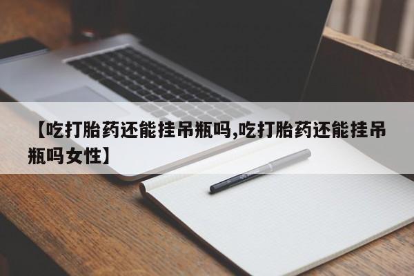 打胎药正品专卖微信【吃打胎药还能挂吊瓶吗,吃打胎药还能挂吊瓶吗女性】