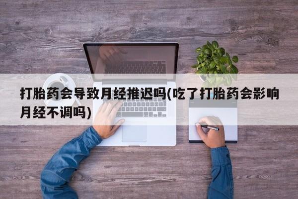 打胎药正品专卖微信打胎药会导致月经推迟吗(吃了打胎药会影响月经不调吗)