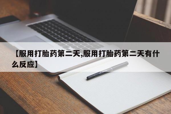 打胎药正品专卖微信【服用打胎药第二天,服用打胎药第二天有什么反应】