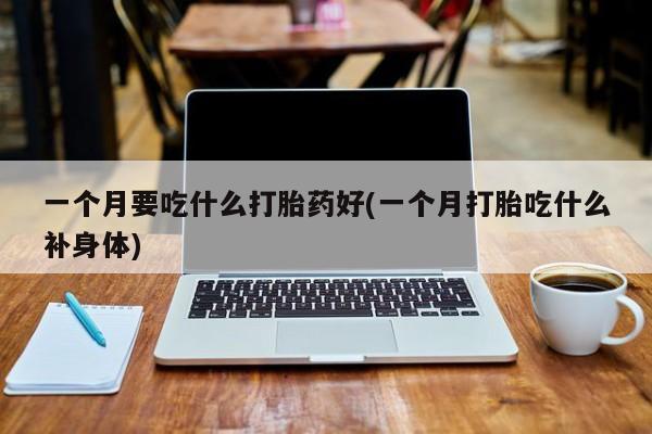 打胎药正品专卖微信一个月要吃什么打胎药好(一个月打胎吃什么补身体)