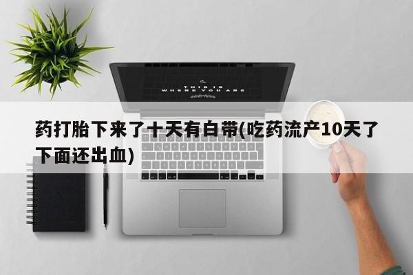 打胎药正品专卖微信药打胎下来了十天有白带(吃药流产10天了下面还出血)