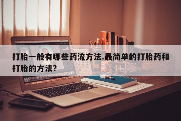 打胎药正品专卖微信打胎一般有哪些药流方法.最简单的打胎药和打胎的方法？