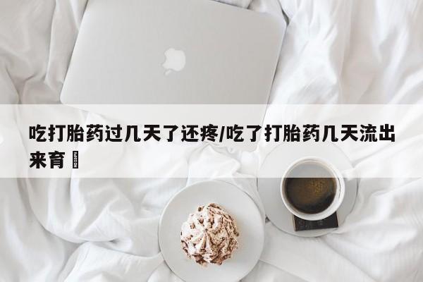 打胎药正品专卖微信吃打胎药过几天了还疼/吃了打胎药几天流出来育蘘