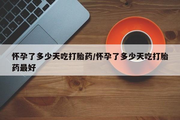 打胎药正品专卖微信怀孕了多少天吃打胎药/怀孕了多少天吃打胎药最好