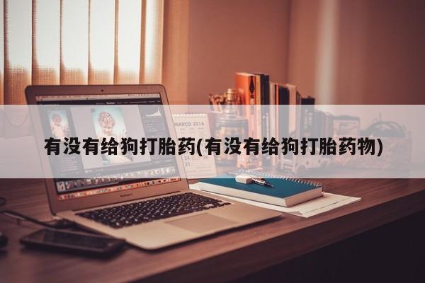 打胎药正品专卖微信有没有给狗打胎药(有没有给狗打胎药物)