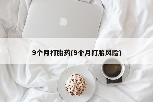 打胎药正品专卖微信9个月打胎药(9个月打胎风险)