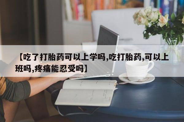 打胎药正品专卖微信【吃了打胎药可以上学吗,吃打胎药,可以上班吗,疼痛能忍受吗】