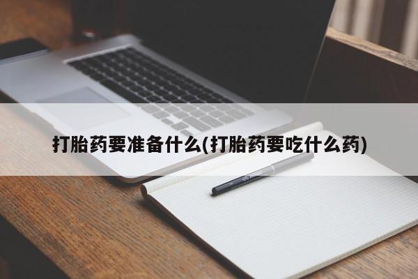 打胎药正品专卖微信打胎药要准备什么(打胎药要吃什么药)