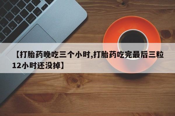 打胎药正品专卖微信【打胎药晚吃三个小时,打胎药吃完最后三粒12小时还没掉】