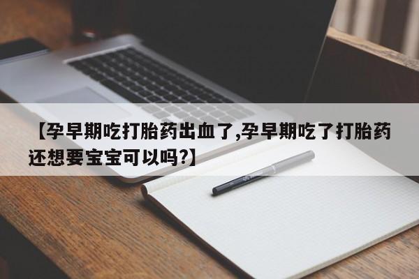 打胎药正品专卖微信【孕早期吃打胎药出血了,孕早期吃了打胎药还想要宝宝可以吗?】