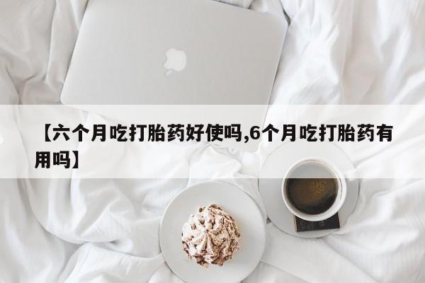 打胎药正品专卖微信【六个月吃打胎药好使吗,6个月吃打胎药有用吗】