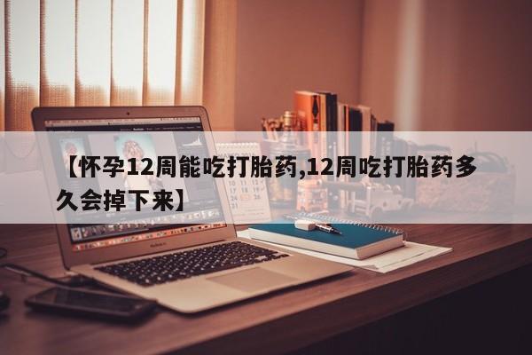 打胎药正品专卖微信【怀孕12周能吃打胎药,12周吃打胎药多久会掉下来】