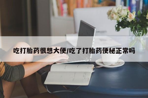 打胎药正品专卖微信吃打胎药很想大便/吃了打胎药便秘正常吗