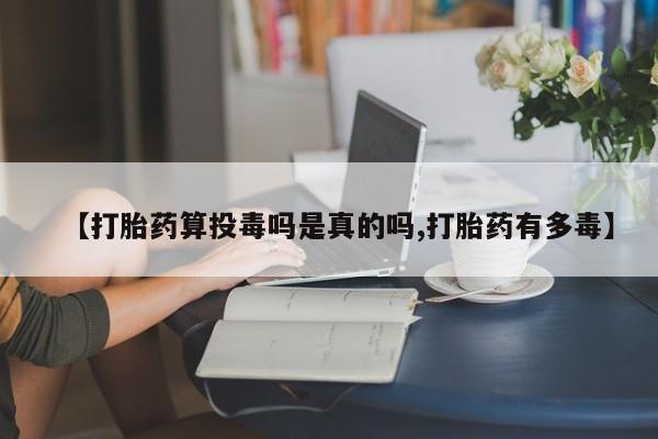 打胎药正品专卖微信【打胎药算投毒吗是真的吗,打胎药有多毒】