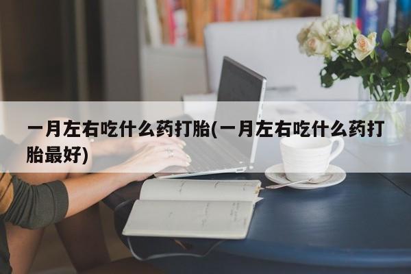 打胎药正品专卖微信一月左右吃什么药打胎(一月左右吃什么药打胎最好)