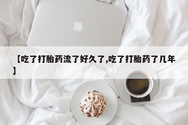 打胎药正品专卖微信【吃了打胎药流了好久了,吃了打胎药了几年】