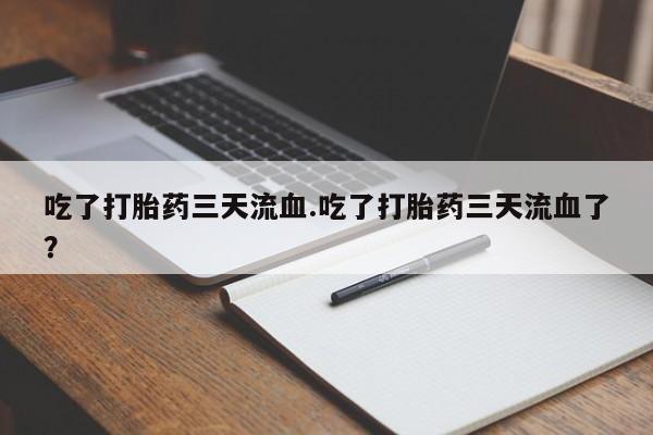 打胎药正品专卖微信吃了打胎药三天流血.吃了打胎药三天流血了？