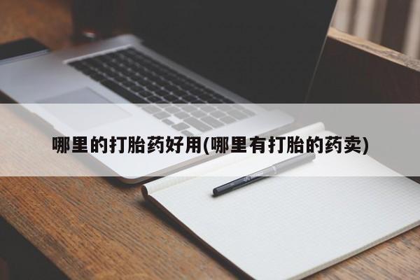 打胎药正品专卖微信哪里的打胎药好用(哪里有打胎的药卖)