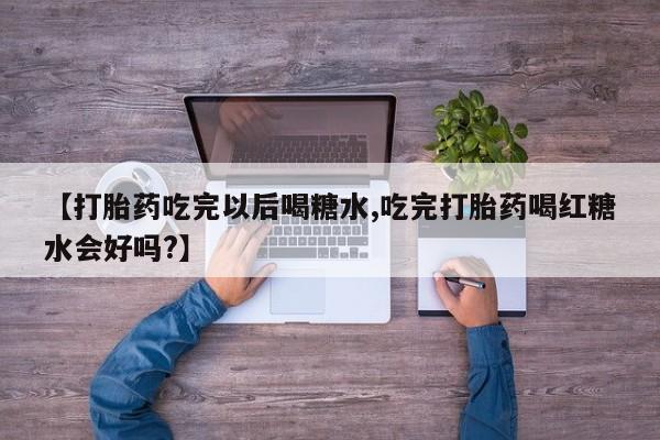打胎药正品专卖微信【打胎药吃完以后喝糖水,吃完打胎药喝红糖水会好吗?】