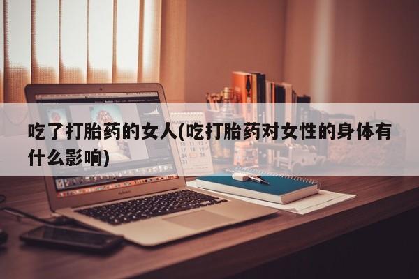 打胎药正品专卖微信吃了打胎药的女人(吃打胎药对女性的身体有什么影响)
