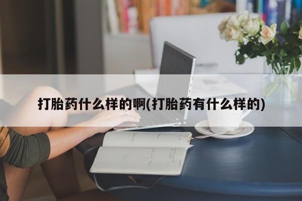 打胎药正品专卖微信打胎药什么样的啊(打胎药有什么样的)