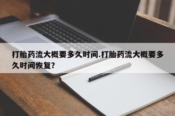 打胎药正品专卖微信打胎药流大概要多久时间.打胎药流大概要多久时间恢复？