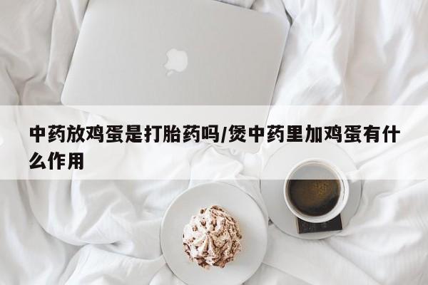 打胎药正品专卖微信中药放鸡蛋是打胎药吗/煲中药里加鸡蛋有什么作用