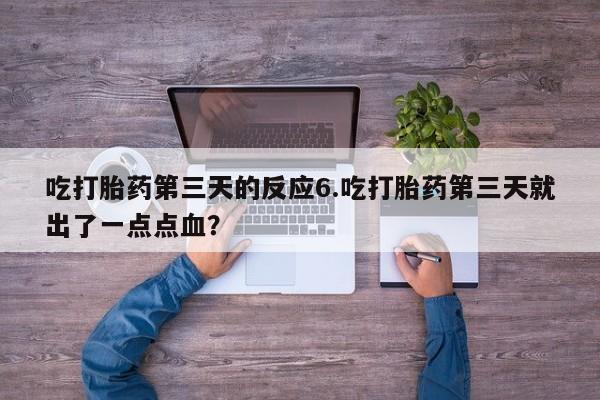 打胎药正品专卖微信吃打胎药第三天的反应6.吃打胎药第三天就出了一点点血？