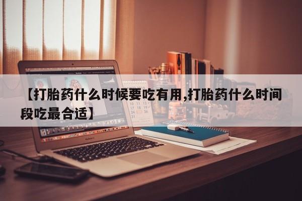 打胎药正品专卖微信【打胎药什么时候要吃有用,打胎药什么时间段吃最合适】