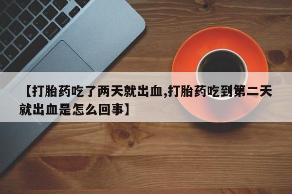 打胎药正品专卖微信【打胎药吃了两天就出血,打胎药吃到第二天就出血是怎么回事】