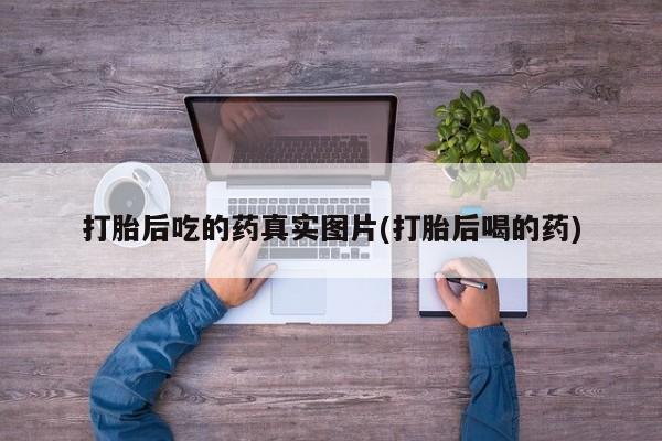 打胎药正品专卖微信打胎后吃的药真实图片(打胎后喝的药)