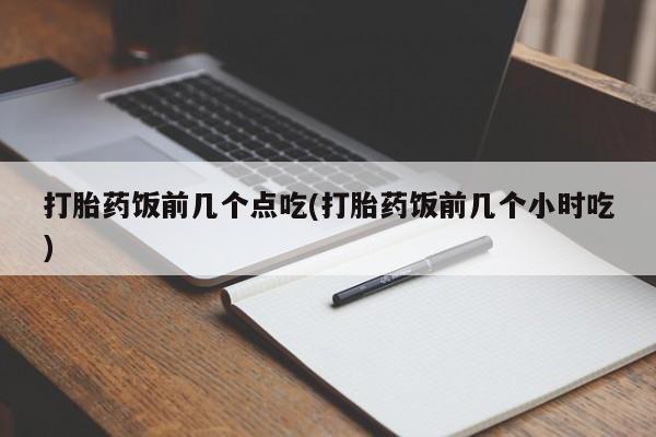打胎药正品专卖微信打胎药饭前几个点吃(打胎药饭前几个小时吃)