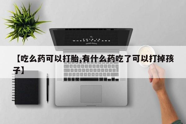打胎药正品专卖微信【吃么药可以打胎,有什么药吃了可以打掉孩子】