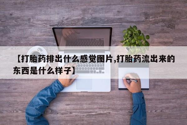 打胎药正品专卖微信【打胎药排出什么感觉图片,打胎药流出来的东西是什么样子】
