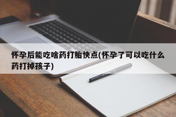 打胎药正品专卖微信怀孕后能吃啥药打胎快点(怀孕了可以吃什么药打掉孩子)
