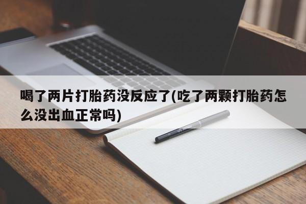打胎药正品专卖微信喝了两片打胎药没反应了(吃了两颗打胎药怎么没出血正常吗)
