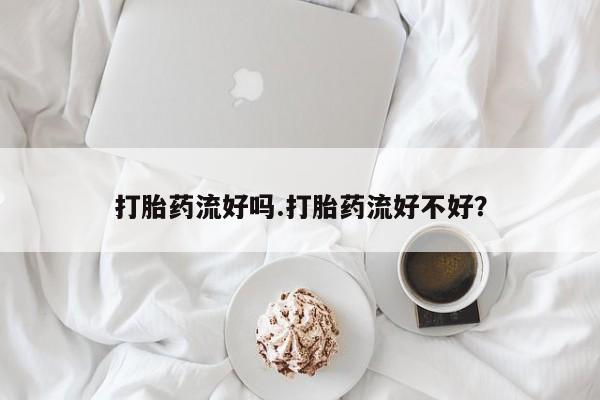 打胎药正品专卖微信打胎药流好吗.打胎药流好不好？