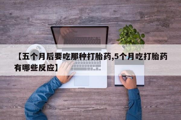 打胎药正品专卖微信【五个月后要吃那种打胎药,5个月吃打胎药有哪些反应】
