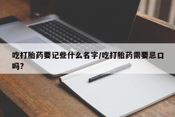 打胎药正品专卖微信吃打胎药要记些什么名字/吃打胎药需要忌口吗?