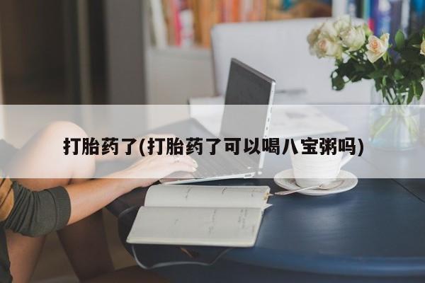 打胎药正品专卖微信打胎药了(打胎药了可以喝八宝粥吗)