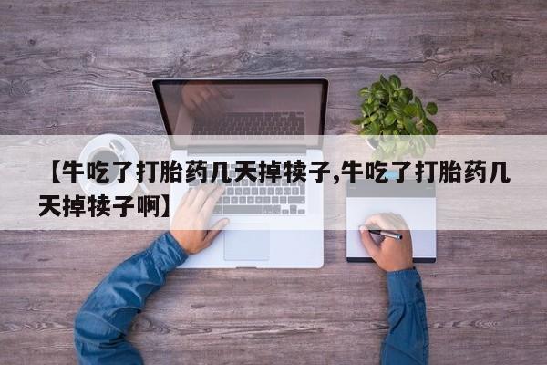 打胎药正品专卖微信【牛吃了打胎药几天掉犊子,牛吃了打胎药几天掉犊子啊】