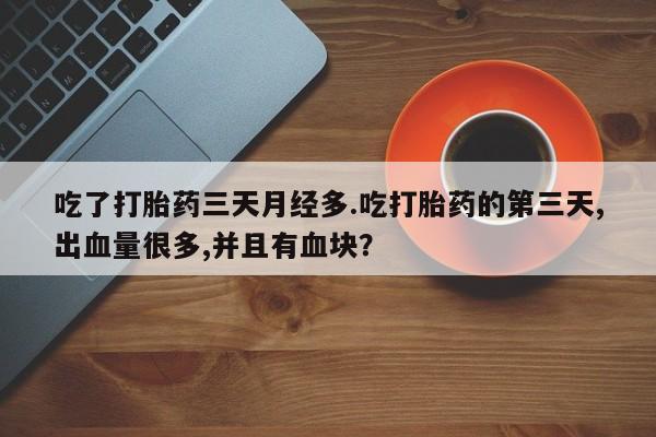 打胎药正品专卖微信吃了打胎药三天月经多.吃打胎药的第三天,出血量很多,并且有血块？